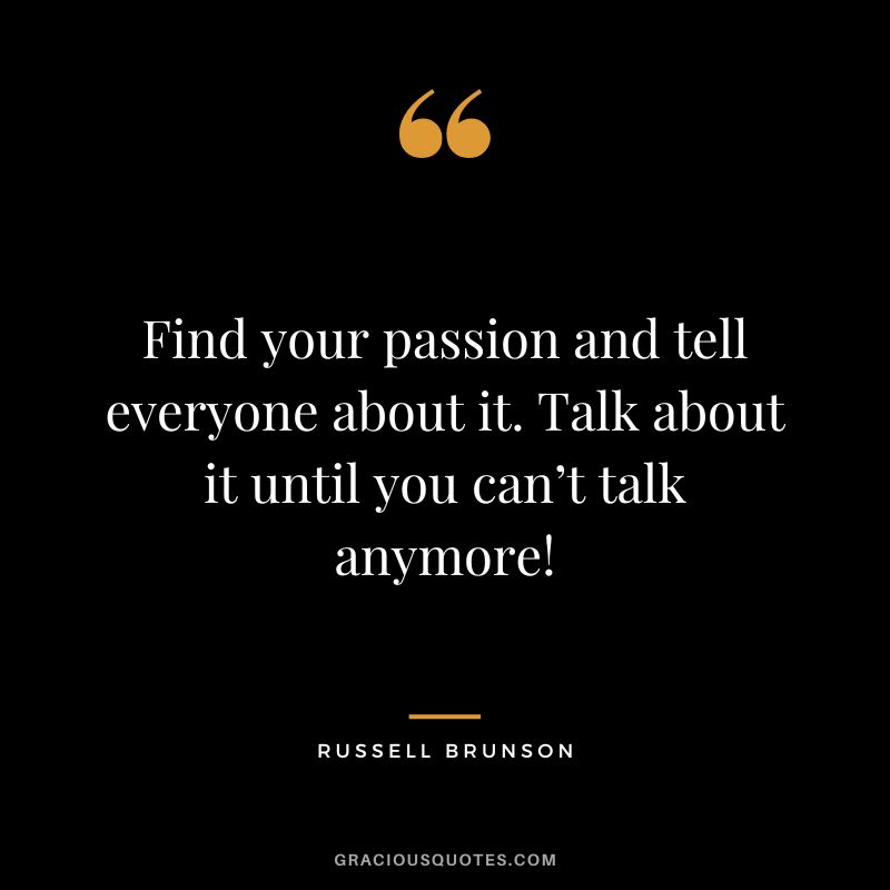 Find your passion and tell everyone about it. Talk about it until you can’t talk anymore!