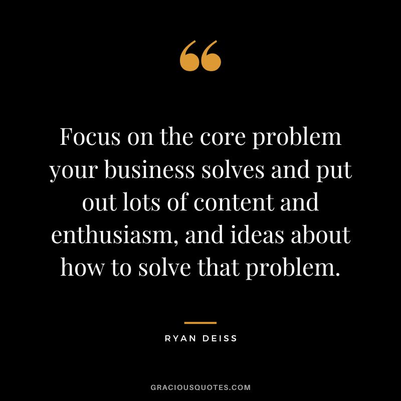 Focus on the core problem your business solves and put out lots of content and enthusiasm, and ideas about how to solve that problem.