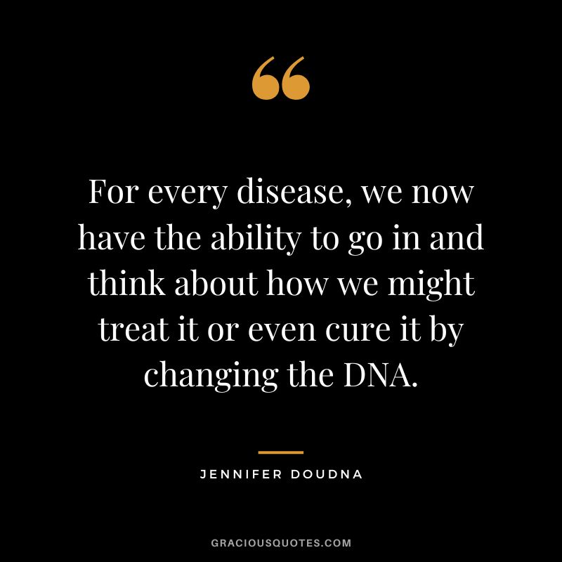 For every disease, we now have the ability to go in and think about how we might treat it or even cure it by changing the DNA.