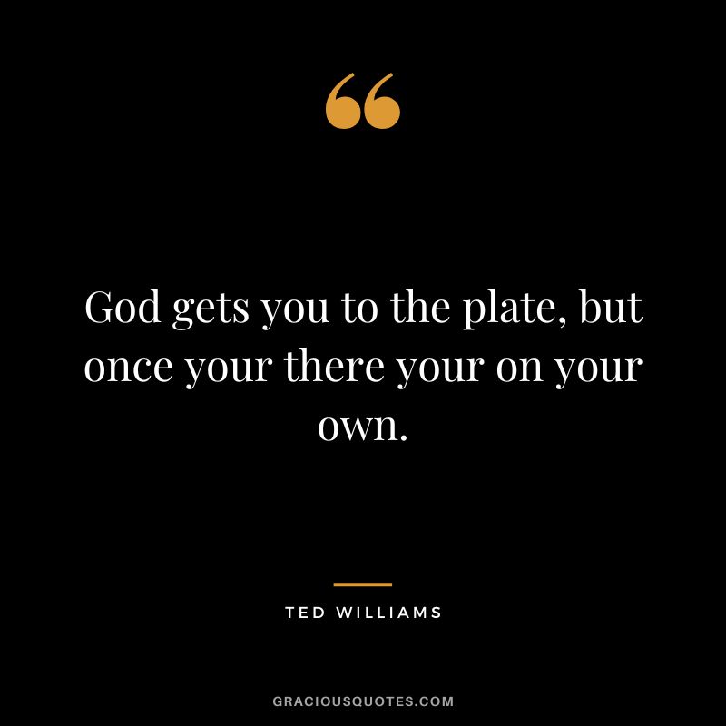 God gets you to the plate, but once your there your on your own.