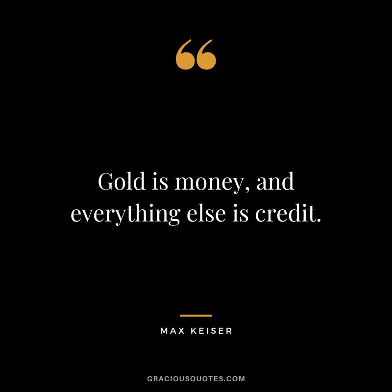 Gold is money, and everything else is credit.