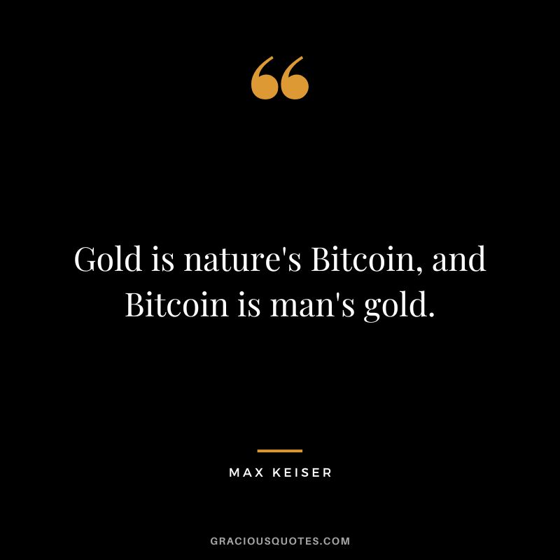 Gold is nature's Bitcoin, and Bitcoin is man's gold.