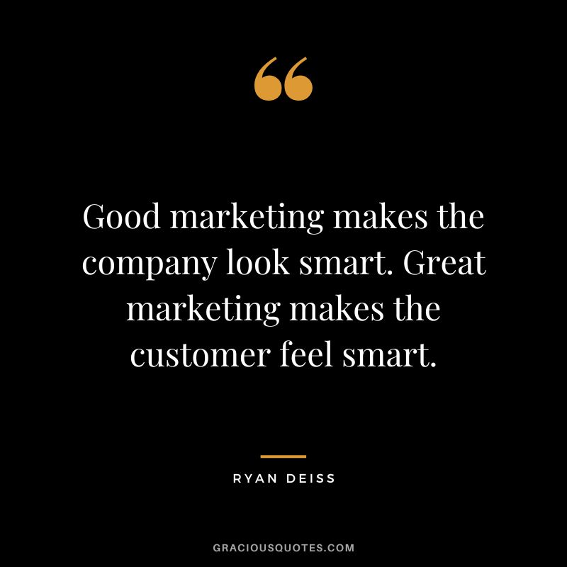 Good marketing makes the company look smart. Great marketing makes the customer feel smart.