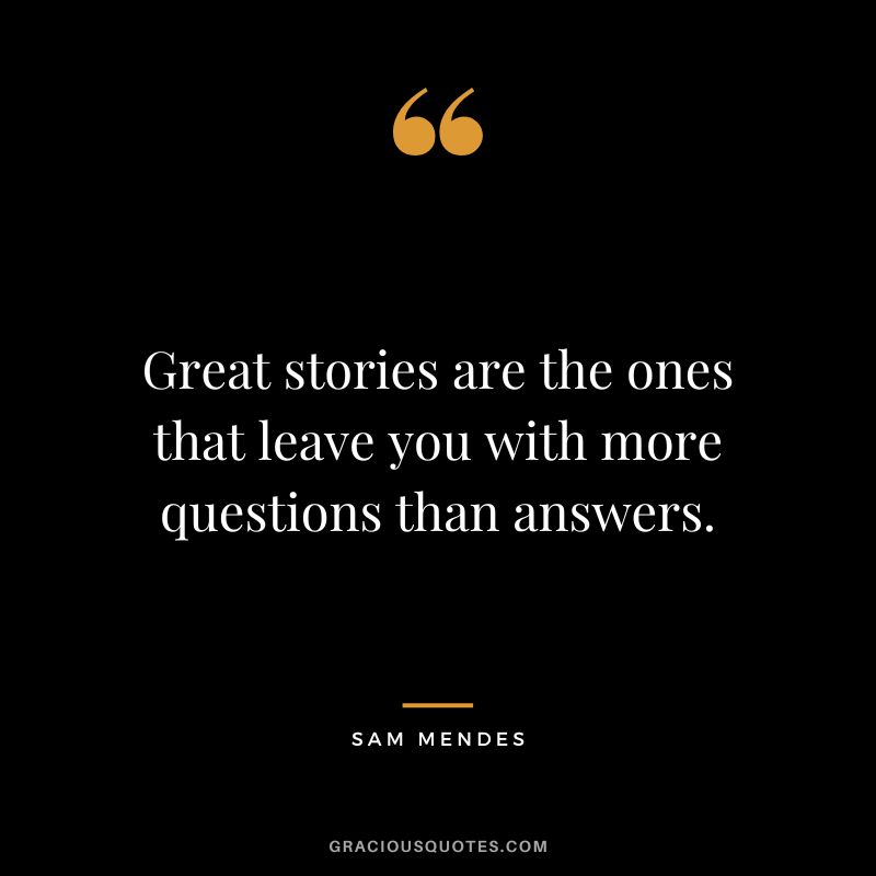 Great stories are the ones that leave you with more questions than answers.