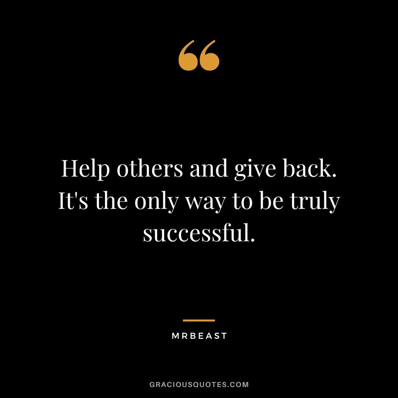Help others and give back. It's the only way to be truly successful.