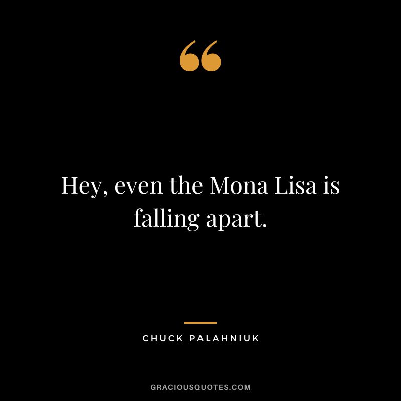 Hey, even the Mona Lisa is falling apart. - Chuck Palahniuk