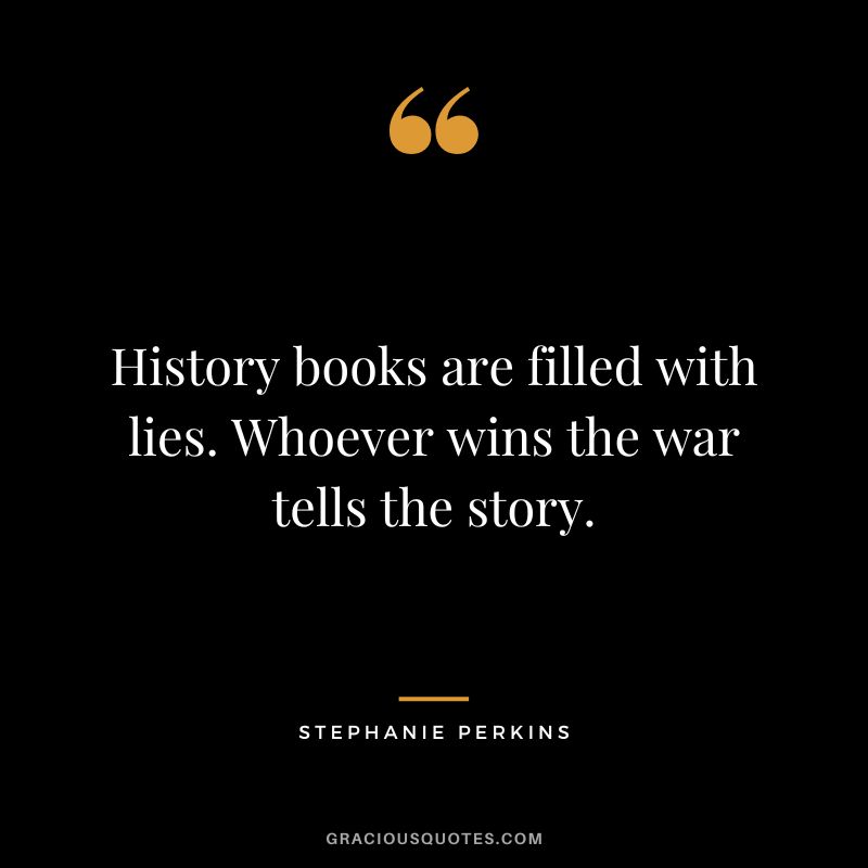 History books are filled with lies. Whoever wins the war tells the story.