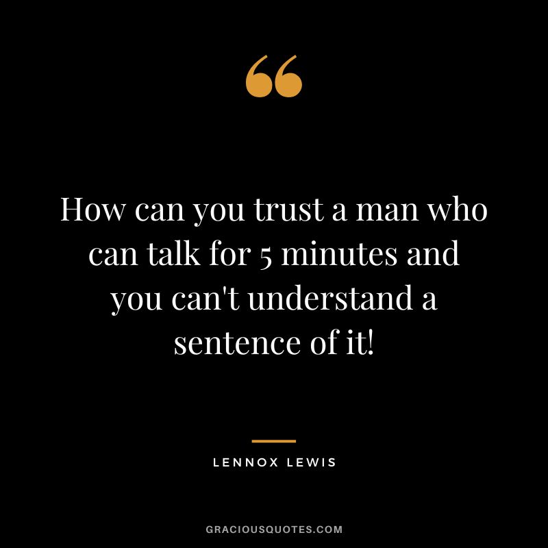 How can you trust a man who can talk for 5 minutes and you can't understand a sentence of it!