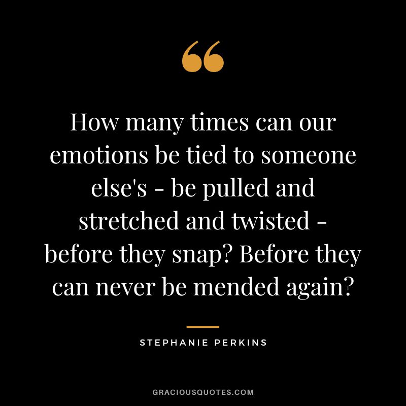 How many times can our emotions be tied to someone else's - be pulled and stretched and twisted - before they snap Before they can never be mended again