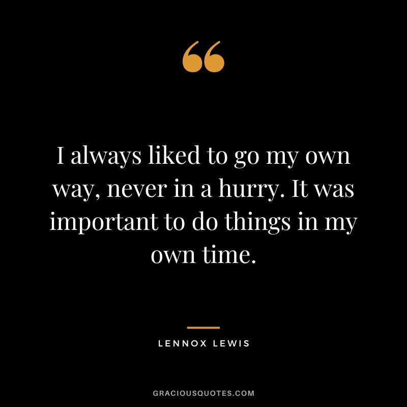 I always liked to go my own way, never in a hurry. It was important to do things in my own time.