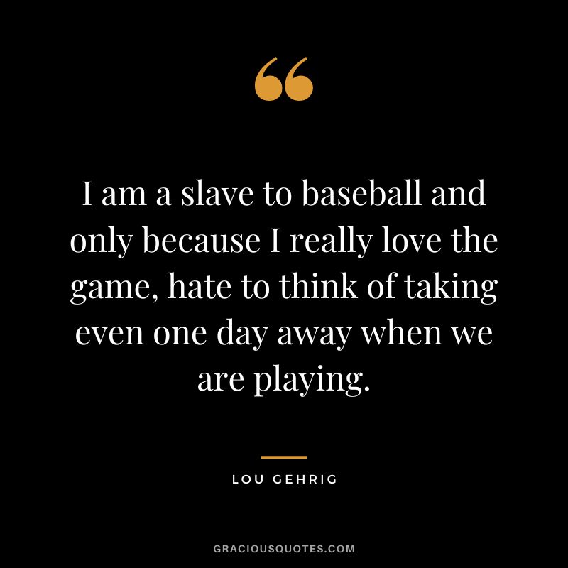 I am a slave to baseball and only because I really love the game, hate to think of taking even one day away when we are playing.