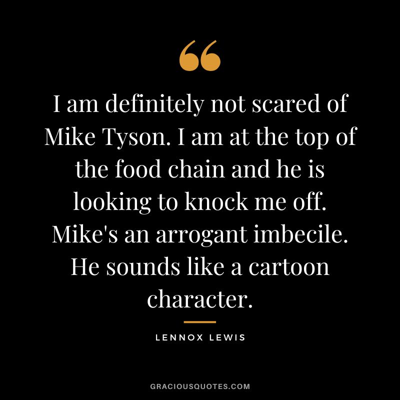 I am definitely not scared of Mike Tyson. I am at the top of the food chain and he is looking to knock me off. Mike's an arrogant imbecile. He sounds like a cartoon character.