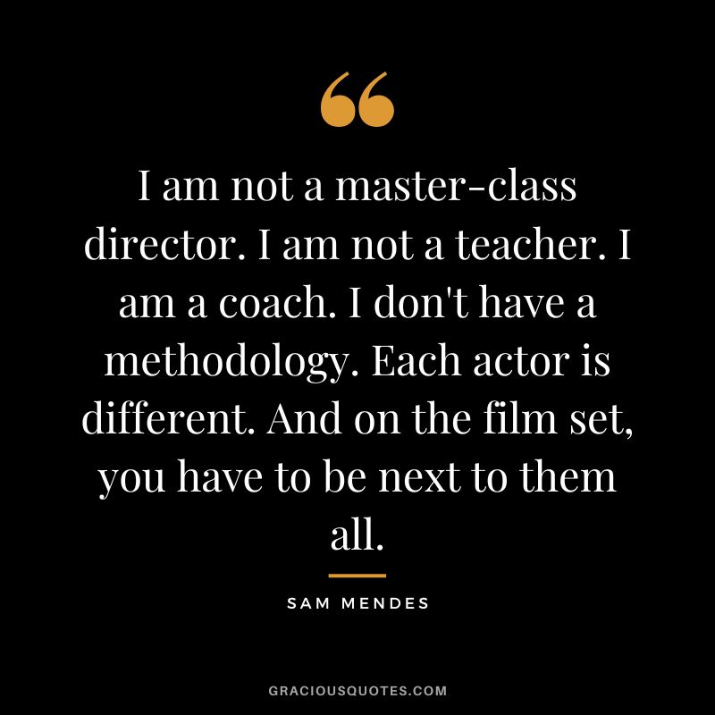 I am not a master-class director. I am not a teacher. I am a coach. I don't have a methodology. Each actor is different. And on the film set, you have to be next to them all.