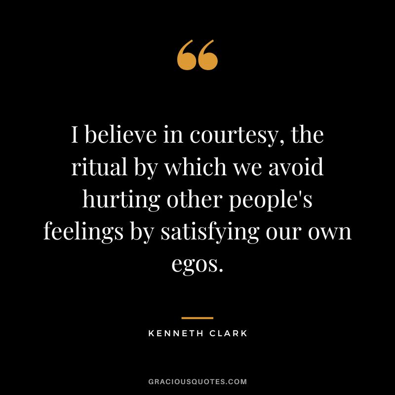 I believe in courtesy, the ritual by which we avoid hurting other people's feelings by satisfying our own egos.