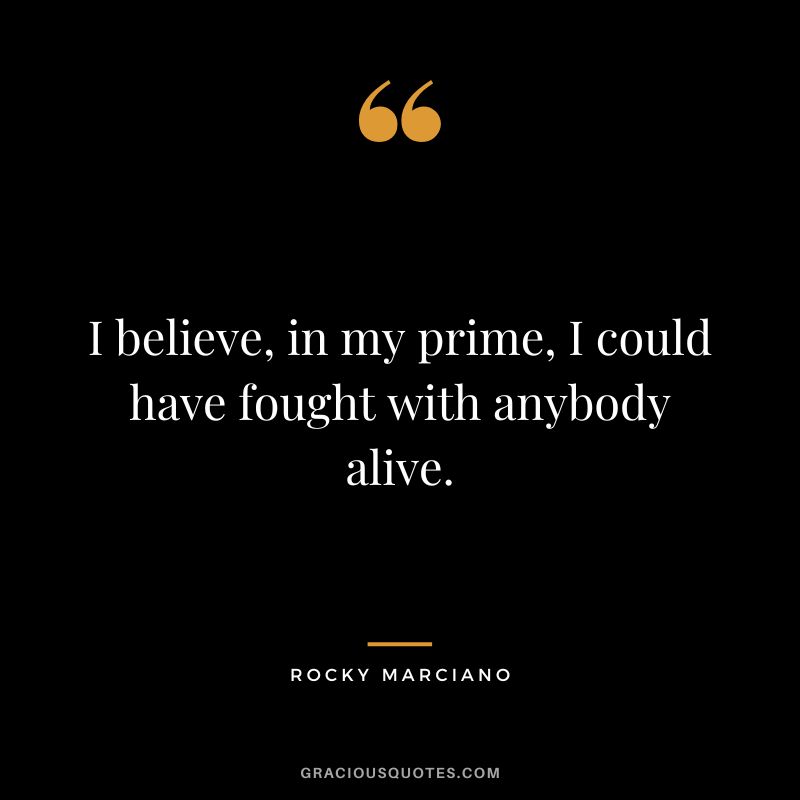 I believe, in my prime, I could have fought with anybody alive.