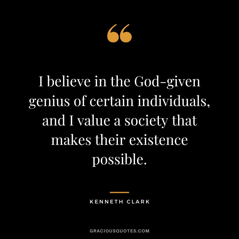 I believe in the God-given genius of certain individuals, and I value a society that makes their existence possible.