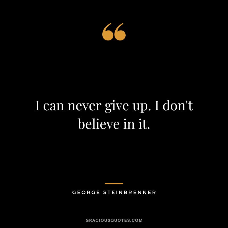 I can never give up. I don't believe in it.