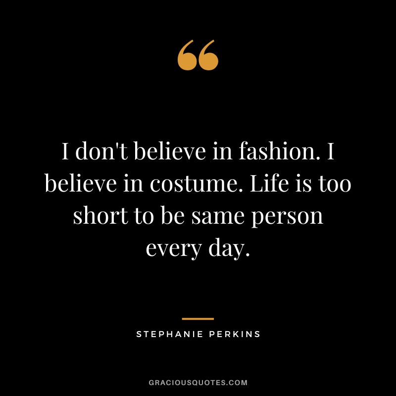 I don't believe in fashion. I believe in costume. Life is too short to be same person every day.