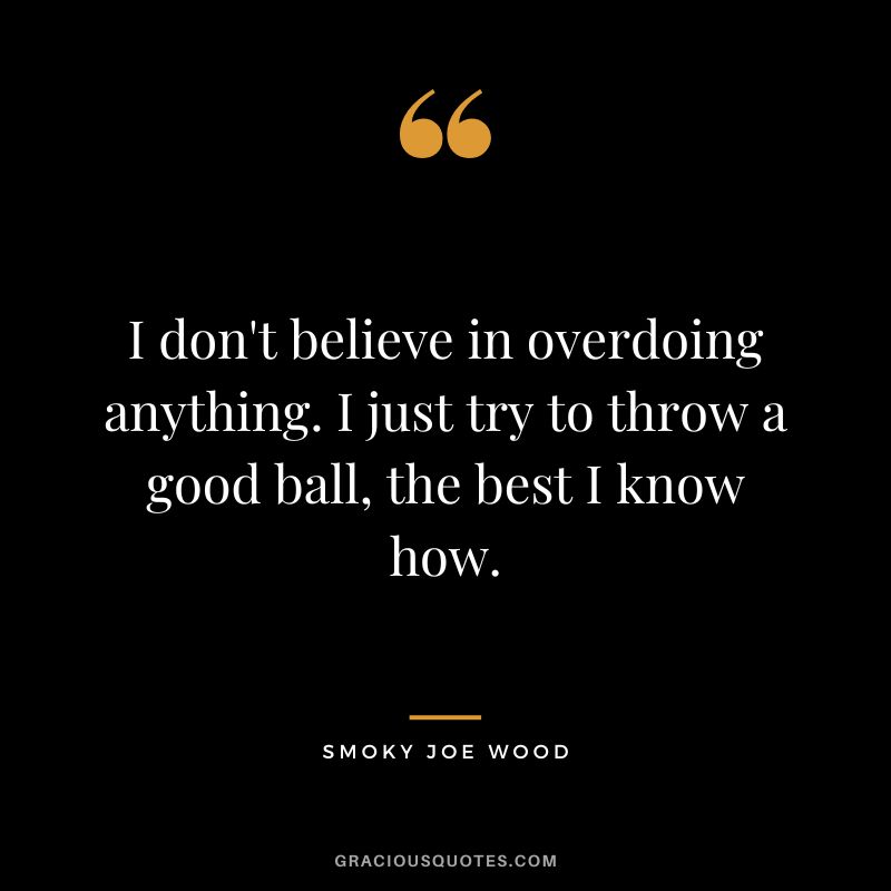 I don't believe in overdoing anything. I just try to throw a good ball, the best I know how.