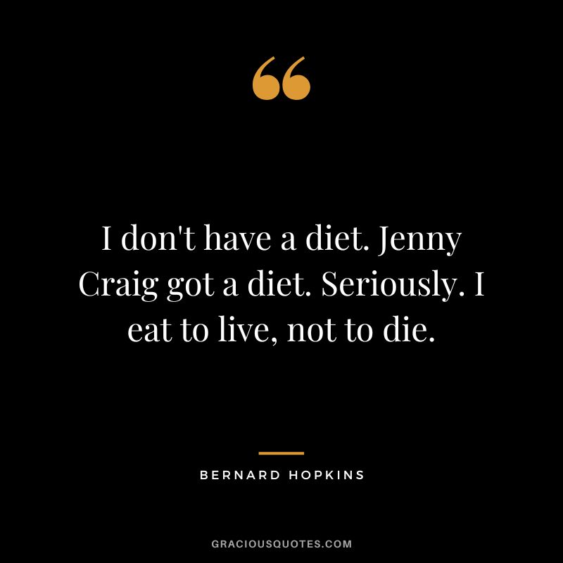 I don't have a diet. Jenny Craig got a diet. Seriously. I eat to live, not to die.