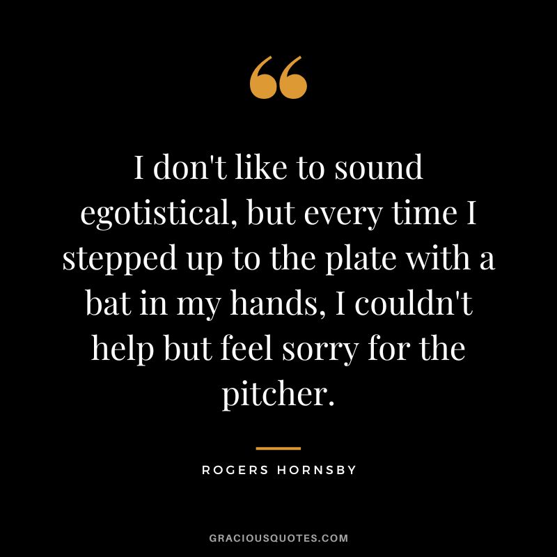 I don't like to sound egotistical, but every time I stepped up to the plate with a bat in my hands, I couldn't help but feel sorry for the pitcher.