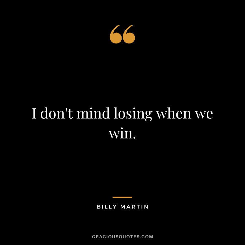 I don't mind losing when we win.