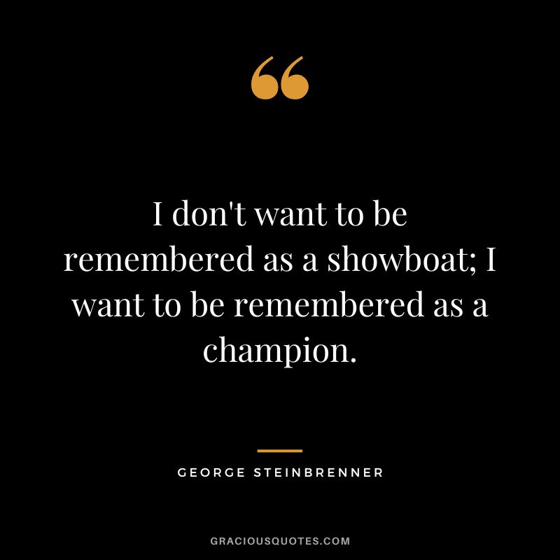 I don't want to be remembered as a showboat; I want to be remembered as a champion.