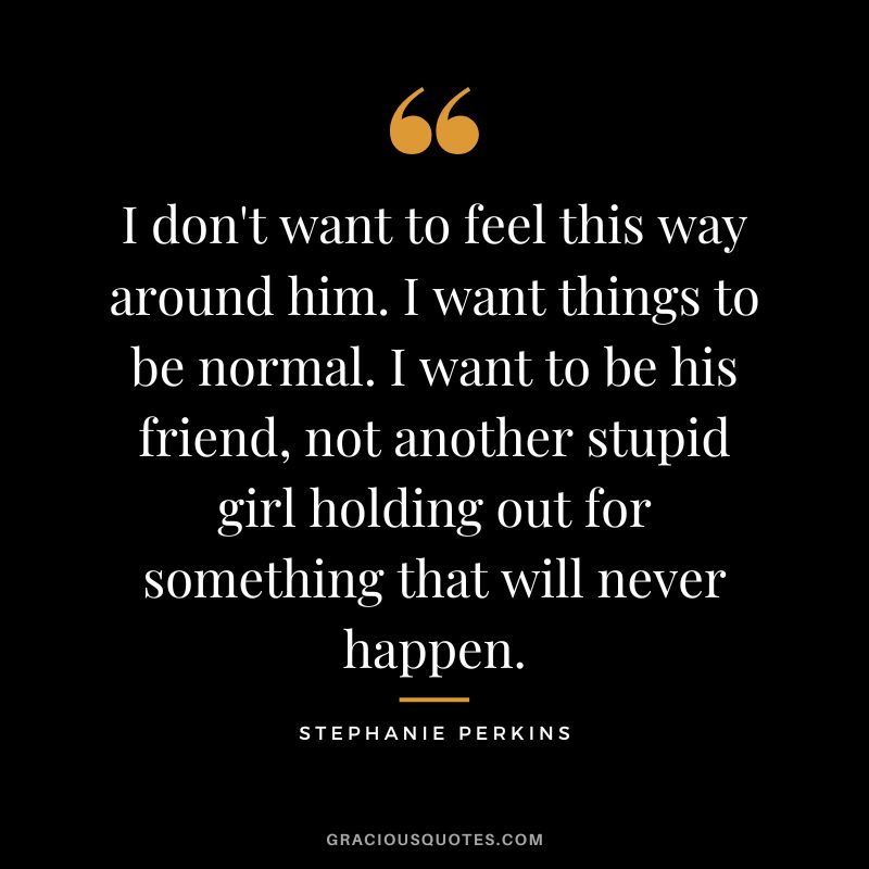 I don't want to feel this way around him. I want things to be normal. I want to be his friend, not another stupid girl holding out for something that will never happen.