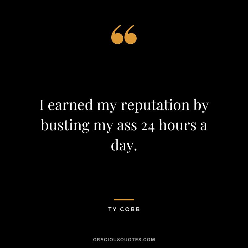 I earned my reputation by busting my ass 24 hours a day.