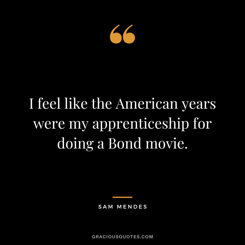 I feel like the American years were my apprenticeship for doing a Bond movie.