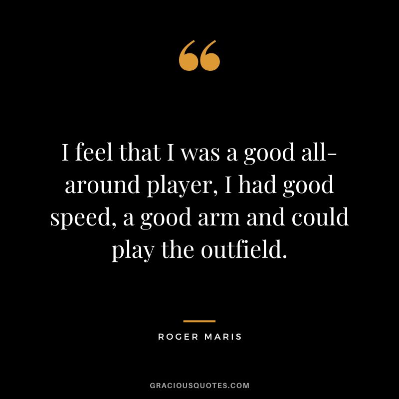 I feel that I was a good all-around player, I had good speed, a good arm and could play the outfield.