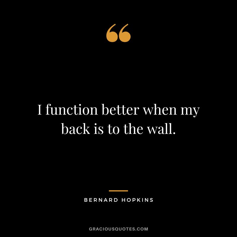 I function better when my back is to the wall.