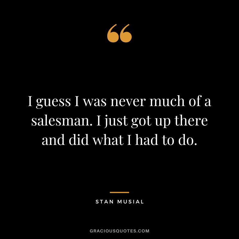 I guess I was never much of a salesman. I just got up there and did what I had to do.