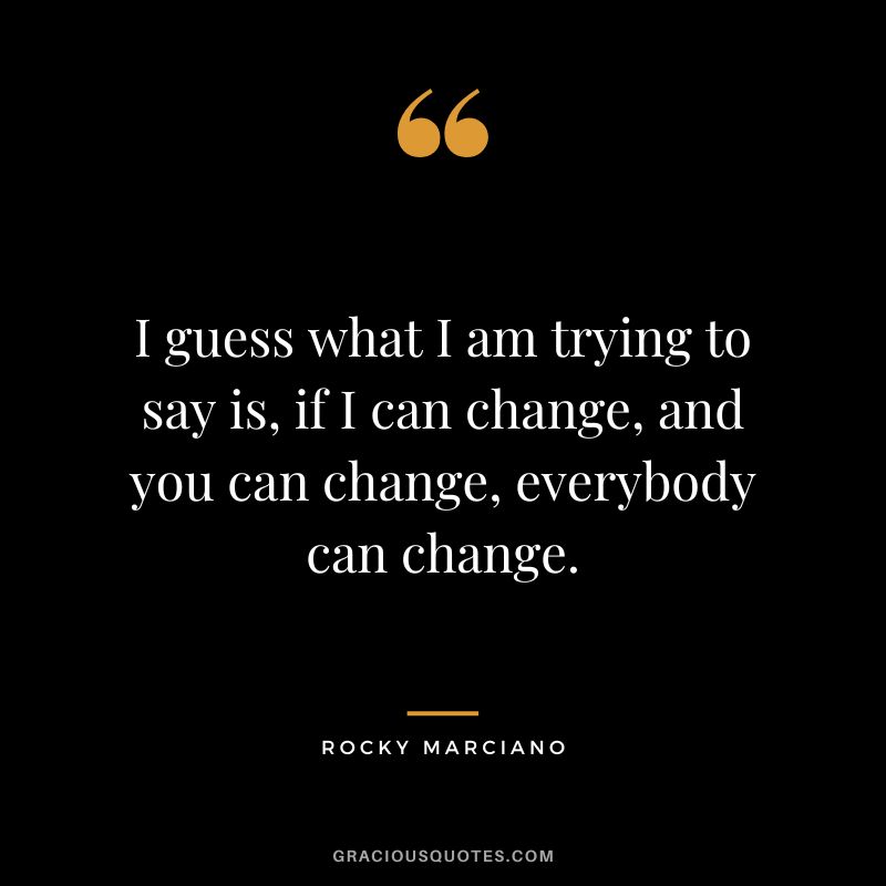 I guess what I am trying to say is, if I can change, and you can change, everybody can change.