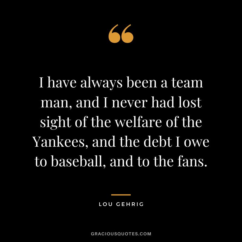 I have always been a team man, and I never had lost sight of the welfare of the Yankees, and the debt I owe to baseball, and to the fans.