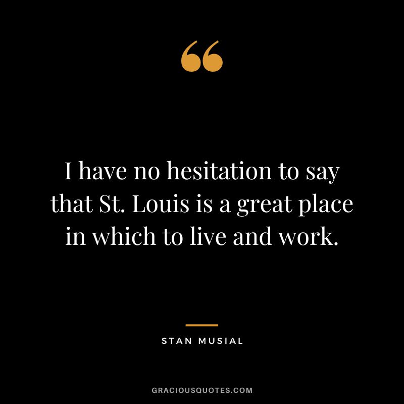 I have no hesitation to say that St. Louis is a great place in which to live and work.
