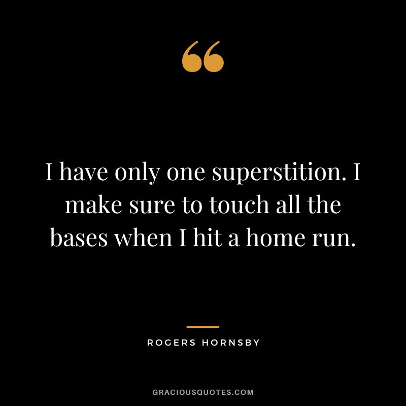 I have only one superstition. I make sure to touch all the bases when I hit a home run.