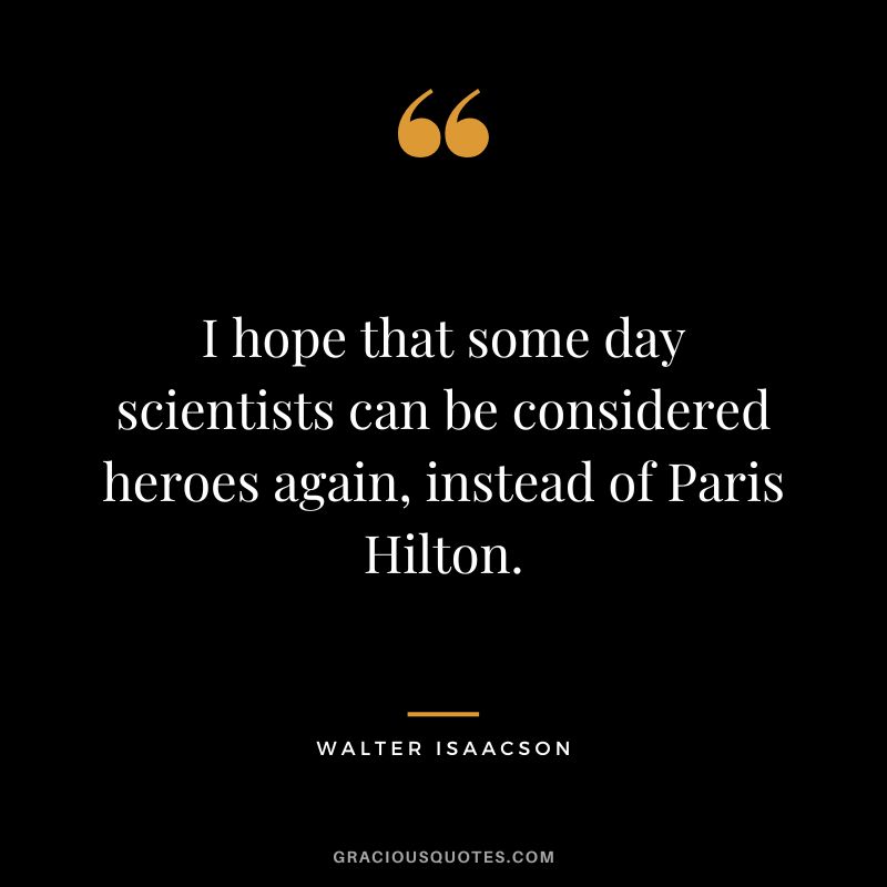 I hope that some day scientists can be considered heroes again, instead of Paris Hilton.