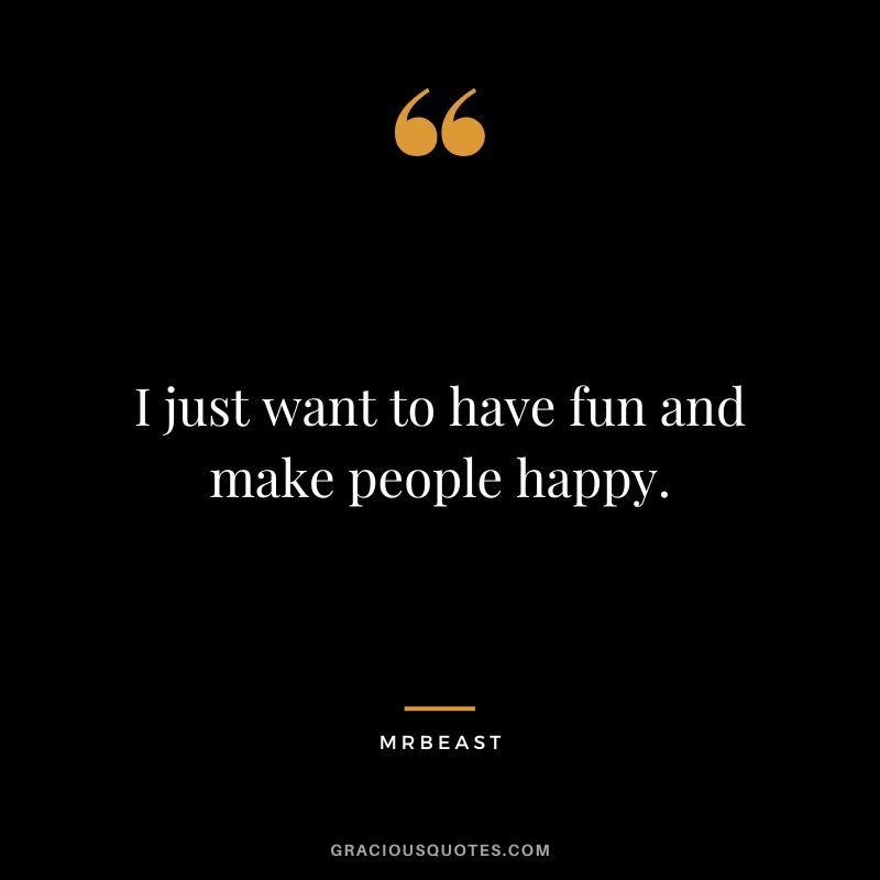 I just want to have fun and make people happy.