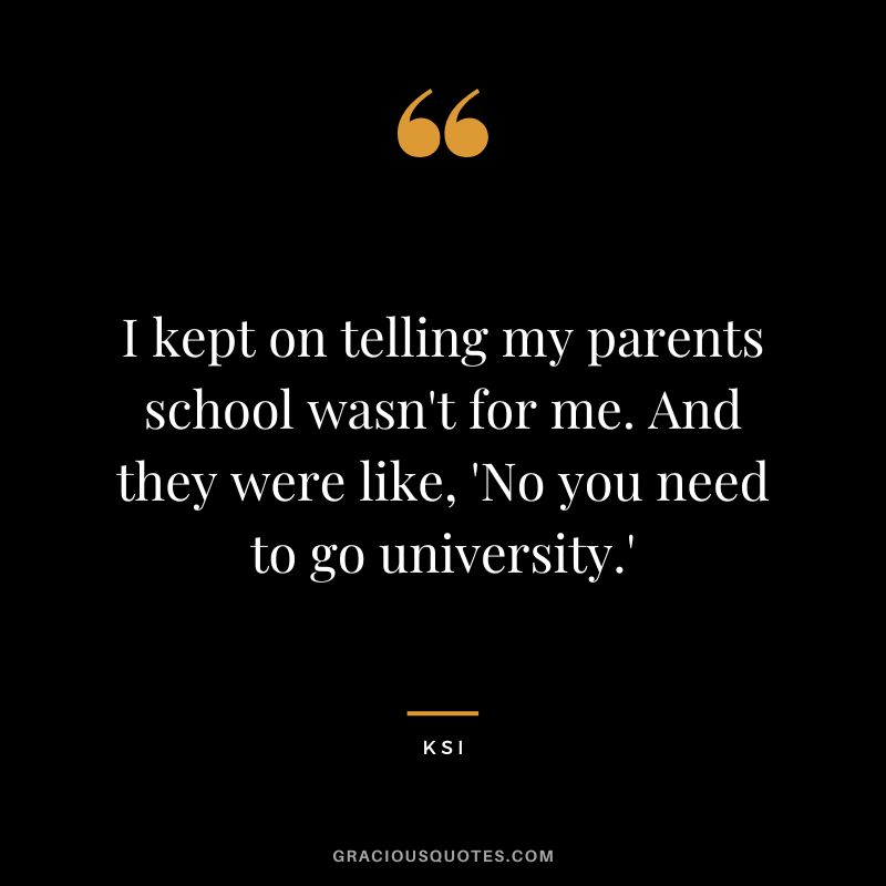 I kept on telling my parents school wasn't for me. And they were like, 'No you need to go university.'