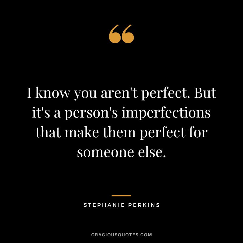 I know you aren't perfect. But it's a person's imperfections that make them perfect for someone else.