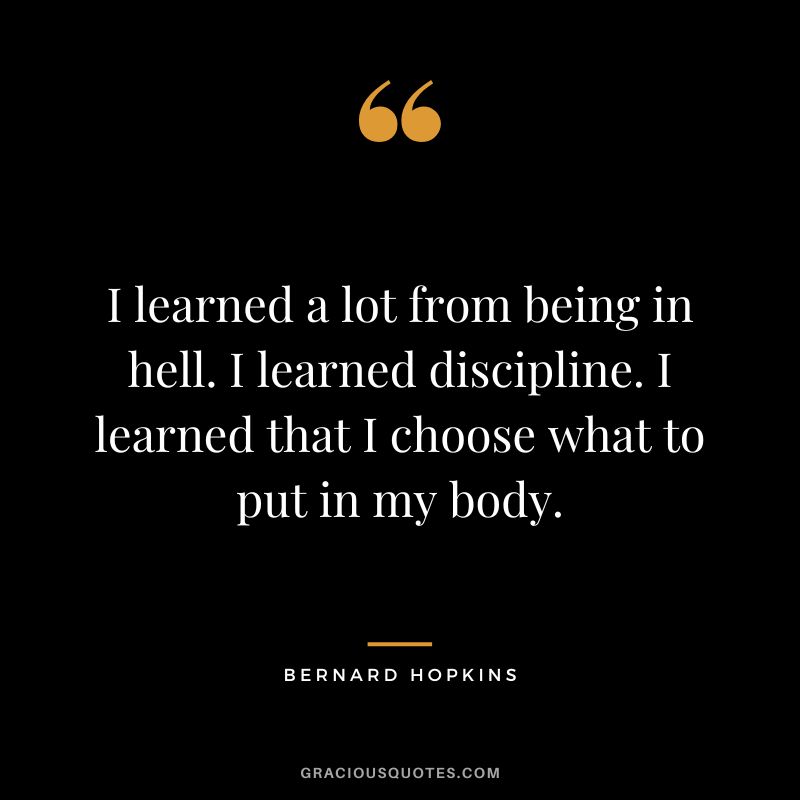 I learned a lot from being in hell. I learned discipline. I learned that I choose what to put in my body.