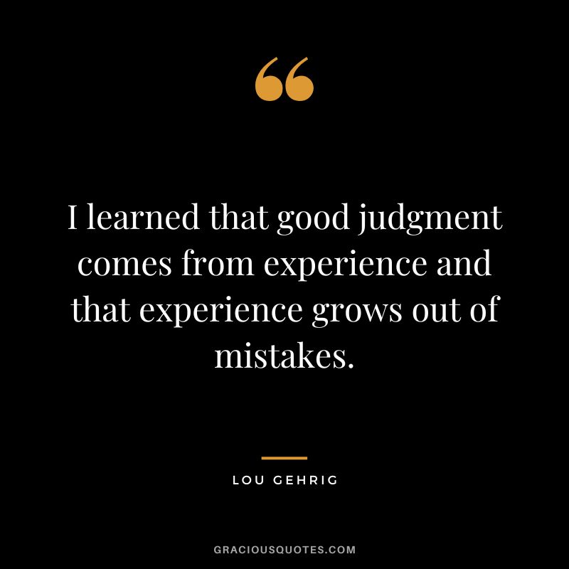 I learned that good judgment comes from experience and that experience grows out of mistakes.
