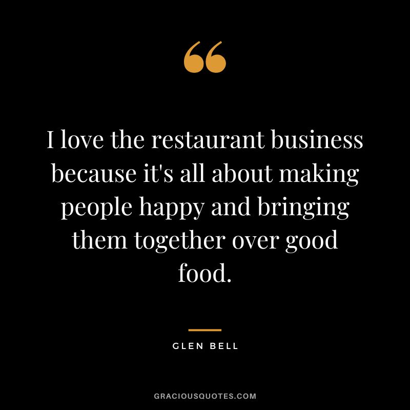 I love the restaurant business because it's all about making people happy and bringing them together over good food.