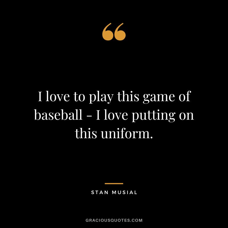 I love to play this game of baseball - I love putting on this uniform.