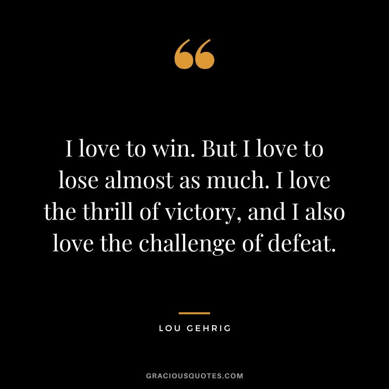 I love to win. But I love to lose almost as much. I love the thrill of victory, and I also love the challenge of defeat.