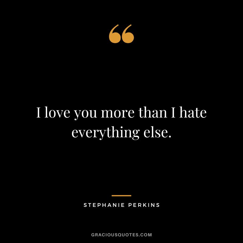 I love you more than I hate everything else.