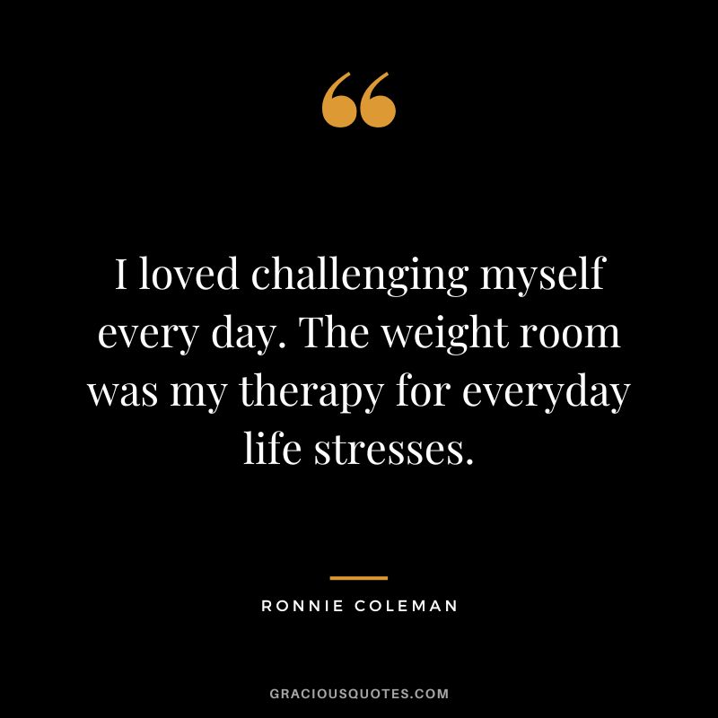 I loved challenging myself every day. The weight room was my therapy for everyday life stresses.