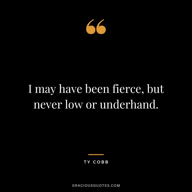 I may have been fierce, but never low or underhand.