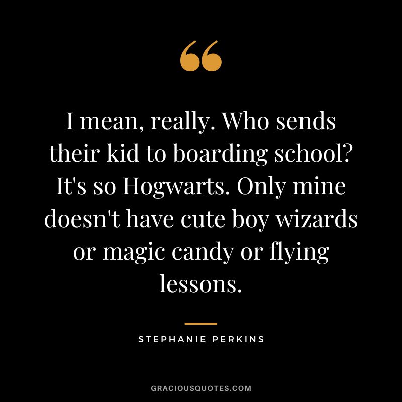 I mean, really. Who sends their kid to boarding school It's so Hogwarts. Only mine doesn't have cute boy wizards or magic candy or flying lessons.